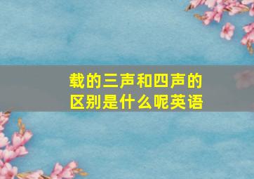 载的三声和四声的区别是什么呢英语