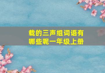 载的三声组词语有哪些呢一年级上册