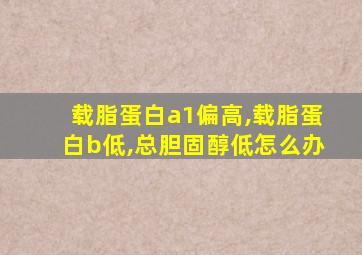 载脂蛋白a1偏高,载脂蛋白b低,总胆固醇低怎么办