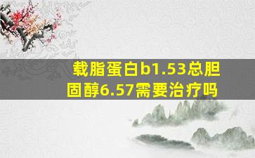 载脂蛋白b1.53总胆固醇6.57需要治疗吗