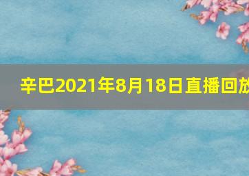 辛巴2021年8月18日直播回放