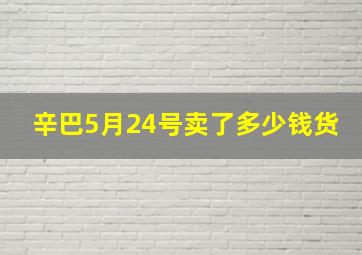 辛巴5月24号卖了多少钱货