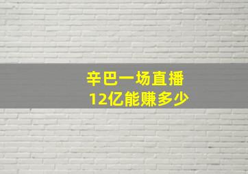 辛巴一场直播12亿能赚多少