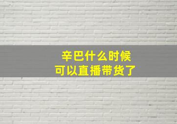 辛巴什么时候可以直播带货了