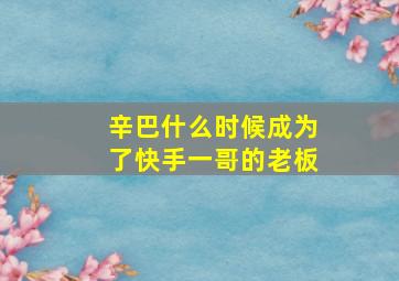 辛巴什么时候成为了快手一哥的老板