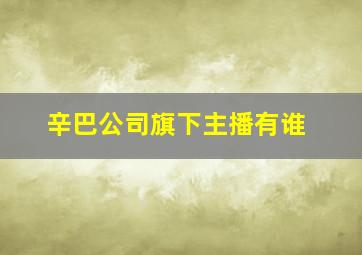 辛巴公司旗下主播有谁