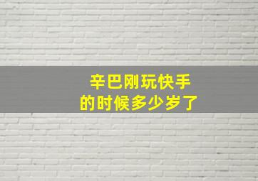 辛巴刚玩快手的时候多少岁了