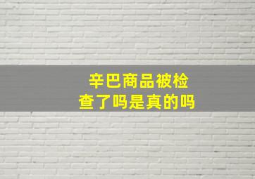 辛巴商品被检查了吗是真的吗