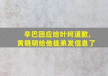 辛巴回应给叶珂道歉,黄晓明给他徒弟发信息了