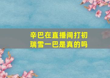 辛巴在直播间打初瑞雪一巴是真的吗