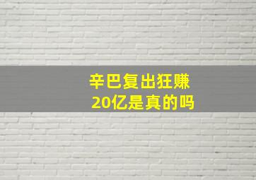 辛巴复出狂赚20亿是真的吗