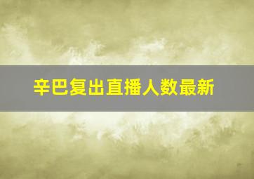 辛巴复出直播人数最新