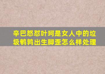 辛巴怒怼叶珂是女人中的垃圾鹌鹑出生脚歪怎么样处理