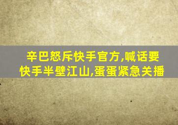 辛巴怒斥快手官方,喊话要快手半壁江山,蛋蛋紧急关播