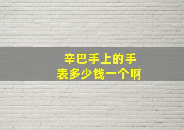 辛巴手上的手表多少钱一个啊