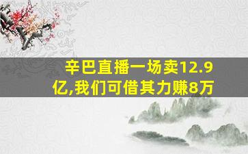 辛巴直播一场卖12.9亿,我们可借其力赚8万