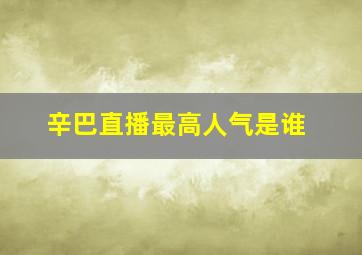 辛巴直播最高人气是谁