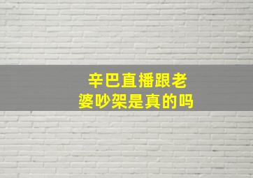 辛巴直播跟老婆吵架是真的吗