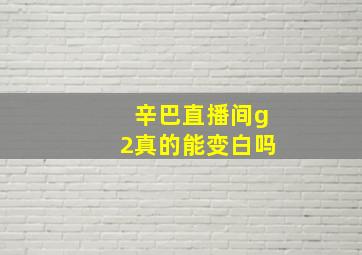 辛巴直播间g2真的能变白吗