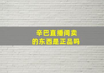 辛巴直播间卖的东西是正品吗