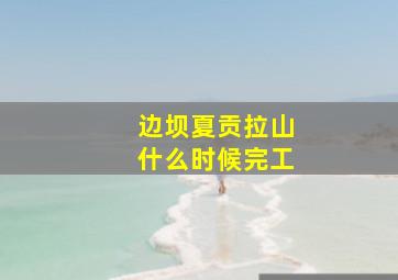 边坝夏贡拉山什么时候完工