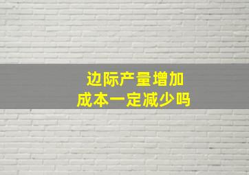 边际产量增加成本一定减少吗