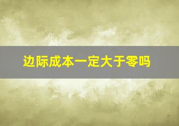 边际成本一定大于零吗