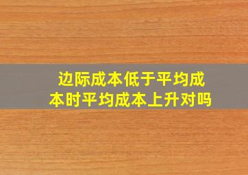 边际成本低于平均成本时平均成本上升对吗