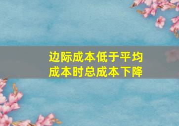 边际成本低于平均成本时总成本下降