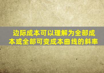 边际成本可以理解为全部成本或全部可变成本曲线的斜率