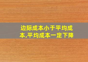 边际成本小于平均成本,平均成本一定下降