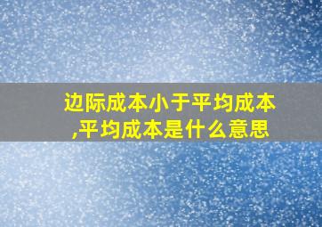 边际成本小于平均成本,平均成本是什么意思