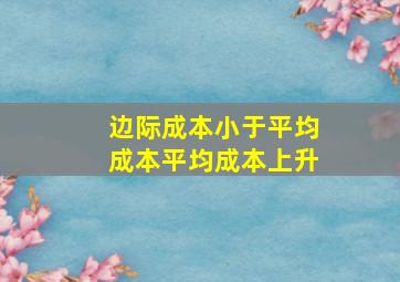 边际成本小于平均成本平均成本上升