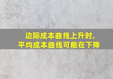 边际成本曲线上升时,平均成本曲线可能在下降