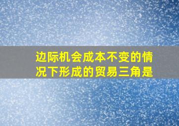 边际机会成本不变的情况下形成的贸易三角是