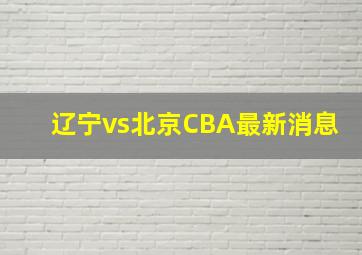 辽宁vs北京CBA最新消息