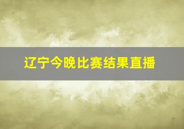 辽宁今晚比赛结果直播