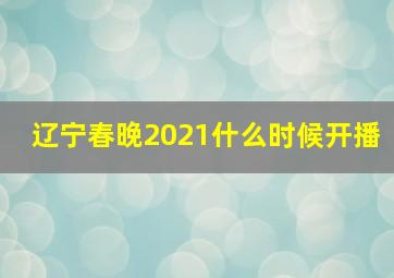 辽宁春晚2021什么时候开播