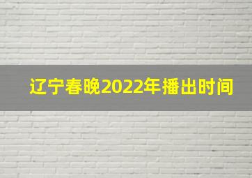 辽宁春晚2022年播出时间