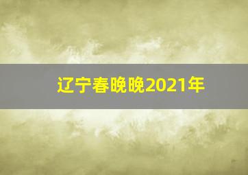 辽宁春晚晚2021年