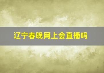 辽宁春晚网上会直播吗