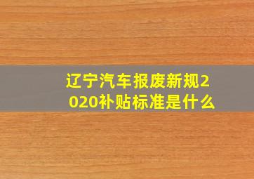 辽宁汽车报废新规2020补贴标准是什么