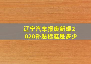 辽宁汽车报废新规2020补贴标准是多少