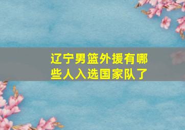 辽宁男篮外援有哪些人入选国家队了