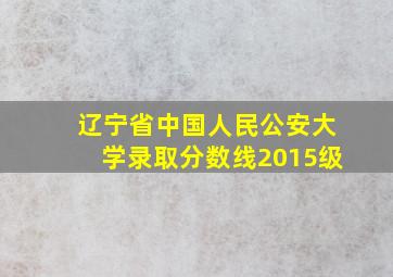 辽宁省中国人民公安大学录取分数线2015级