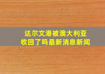 达尔文港被澳大利亚收回了吗最新消息新闻