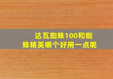 达瓦蜘蛛100和蜘蛛精英哪个好用一点呢