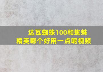 达瓦蜘蛛100和蜘蛛精英哪个好用一点呢视频