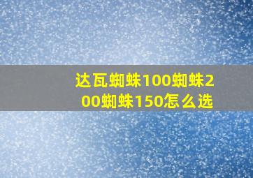 达瓦蜘蛛100蜘蛛200蜘蛛150怎么选