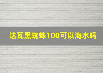 达瓦黑蜘蛛100可以海水吗